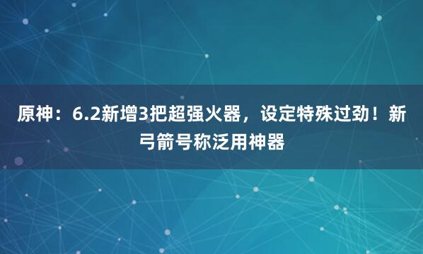 原神:6.2新增3把超强火器,设定特殊过劲!新弓箭号称泛用神器